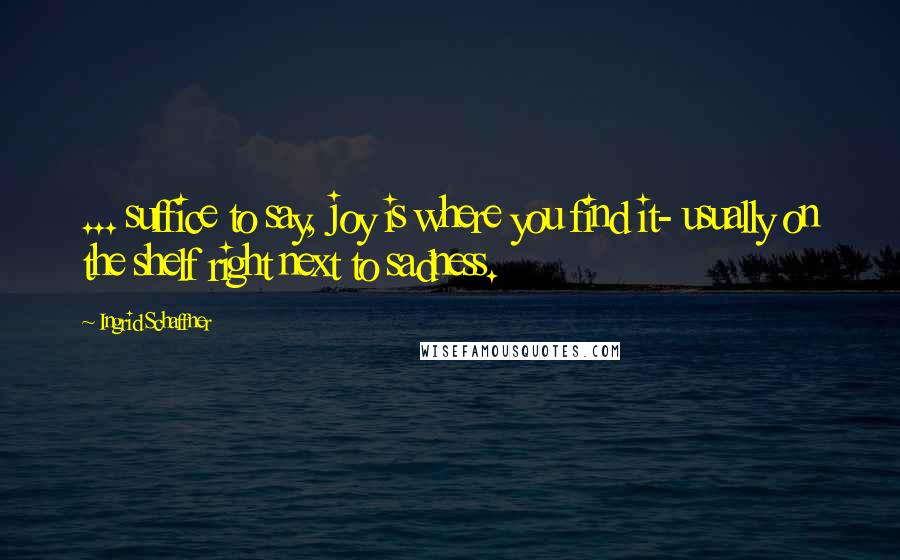 Ingrid Schaffner Quotes: ... suffice to say, joy is where you find it- usually on the shelf right next to sadness.