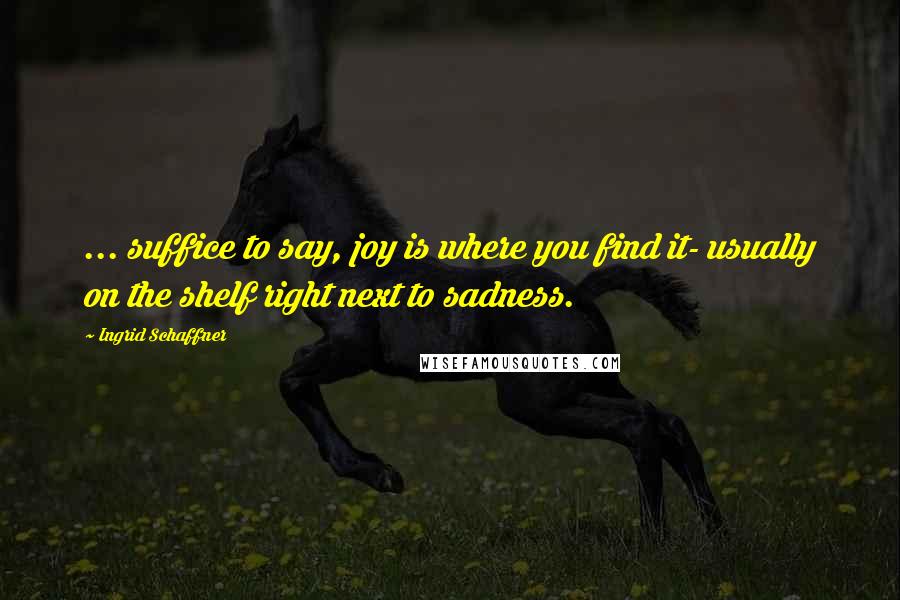 Ingrid Schaffner Quotes: ... suffice to say, joy is where you find it- usually on the shelf right next to sadness.