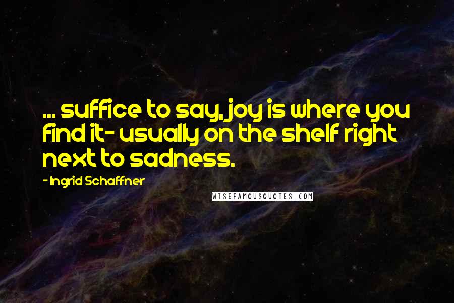 Ingrid Schaffner Quotes: ... suffice to say, joy is where you find it- usually on the shelf right next to sadness.