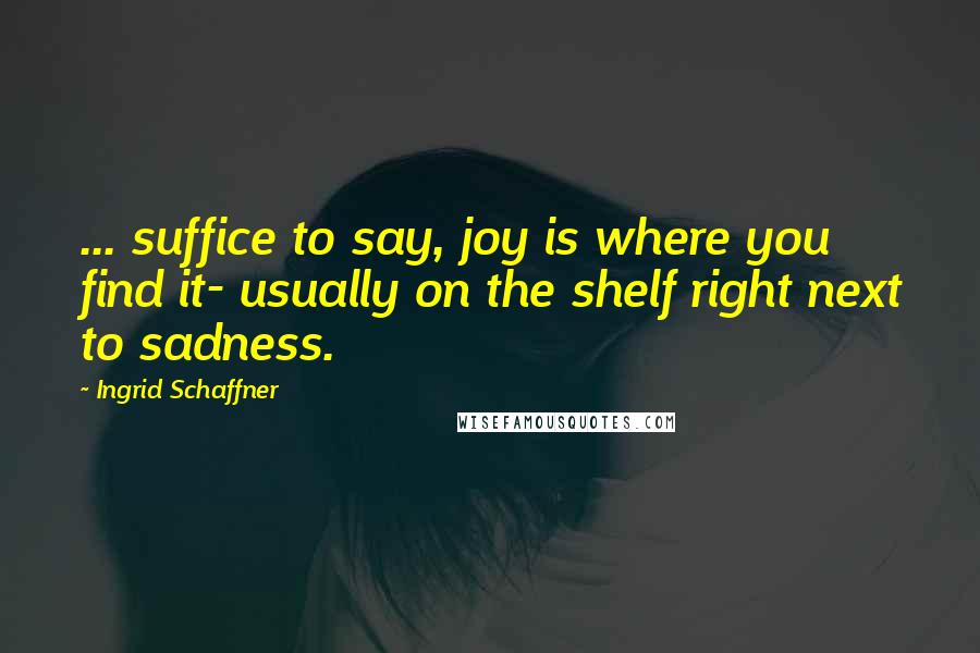 Ingrid Schaffner Quotes: ... suffice to say, joy is where you find it- usually on the shelf right next to sadness.