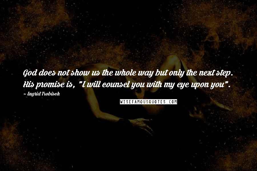 Ingrid Trobisch Quotes: God does not show us the whole way but only the next step. His promise is, "I will counsel you with my eye upon you".