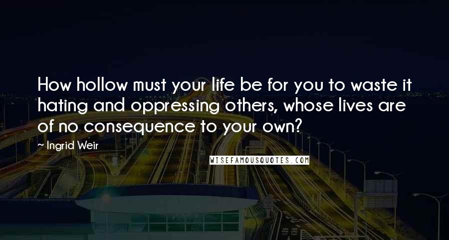 Ingrid Weir Quotes: How hollow must your life be for you to waste it hating and oppressing others, whose lives are of no consequence to your own?