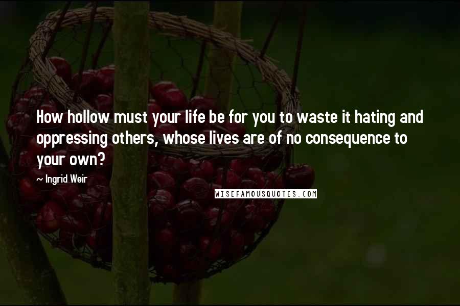 Ingrid Weir Quotes: How hollow must your life be for you to waste it hating and oppressing others, whose lives are of no consequence to your own?