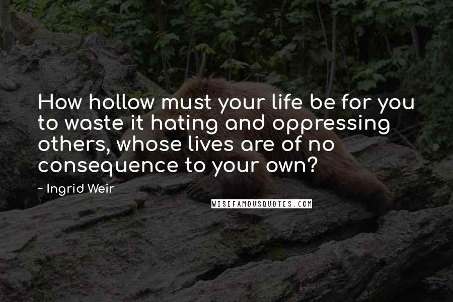 Ingrid Weir Quotes: How hollow must your life be for you to waste it hating and oppressing others, whose lives are of no consequence to your own?