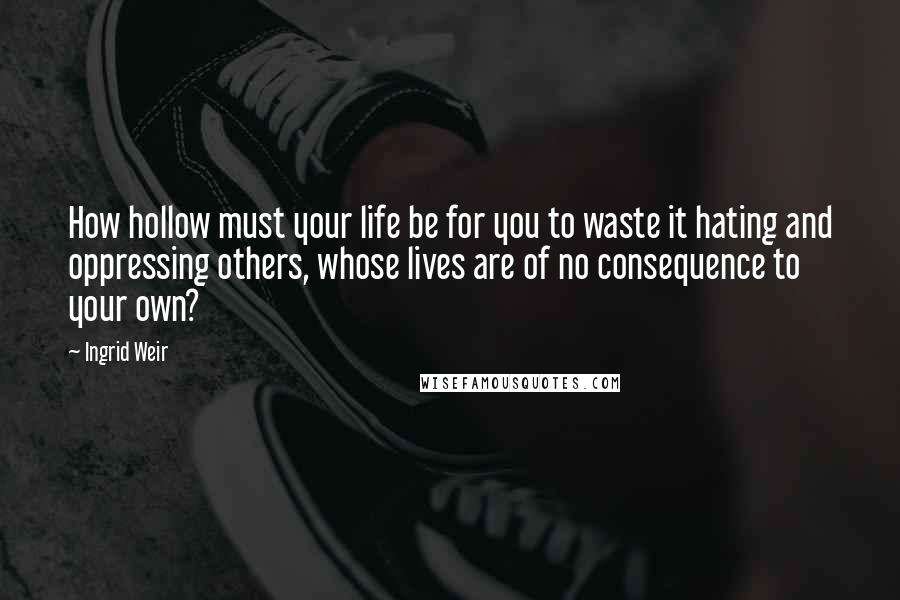 Ingrid Weir Quotes: How hollow must your life be for you to waste it hating and oppressing others, whose lives are of no consequence to your own?