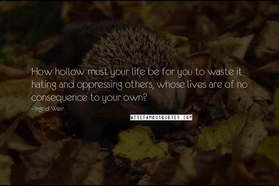 Ingrid Weir Quotes: How hollow must your life be for you to waste it hating and oppressing others, whose lives are of no consequence to your own?