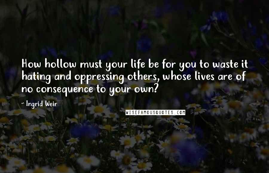 Ingrid Weir Quotes: How hollow must your life be for you to waste it hating and oppressing others, whose lives are of no consequence to your own?