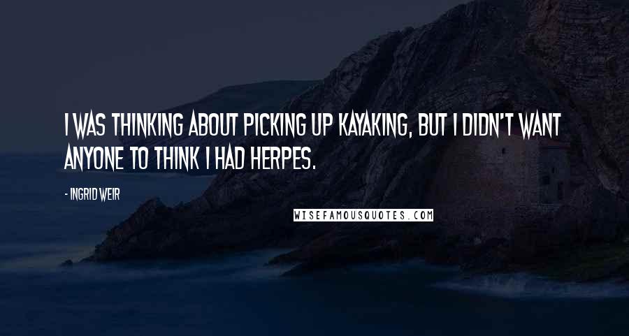 Ingrid Weir Quotes: I was thinking about picking up kayaking, but I didn't want anyone to think I had herpes.