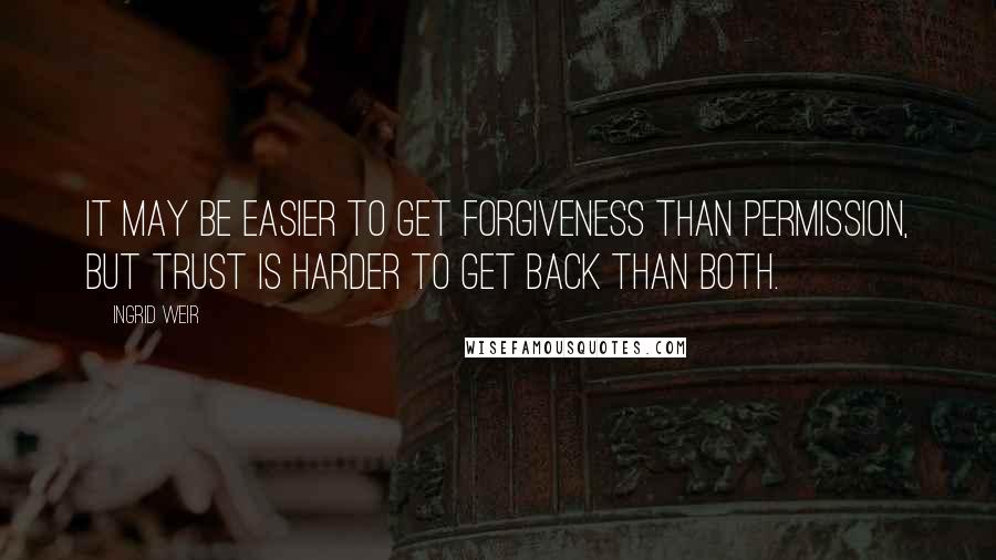 Ingrid Weir Quotes: It may be easier to get forgiveness than permission, but trust is harder to get back than both.