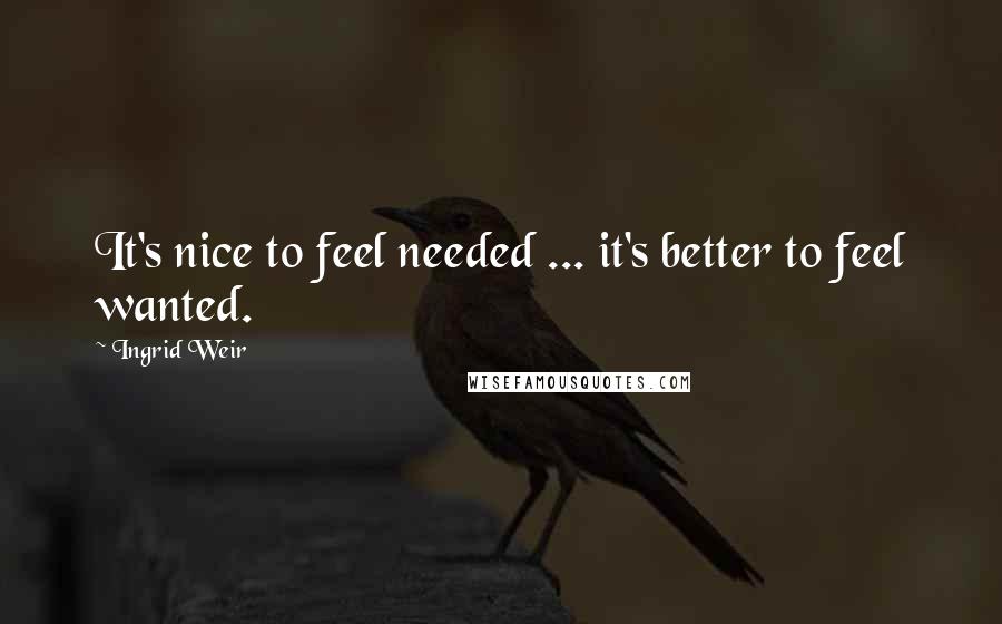 Ingrid Weir Quotes: It's nice to feel needed ... it's better to feel wanted.