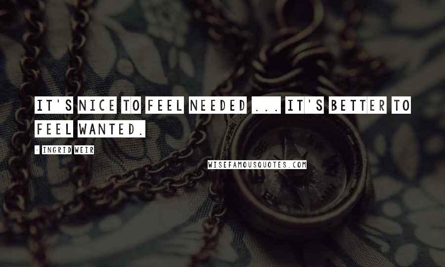 Ingrid Weir Quotes: It's nice to feel needed ... it's better to feel wanted.