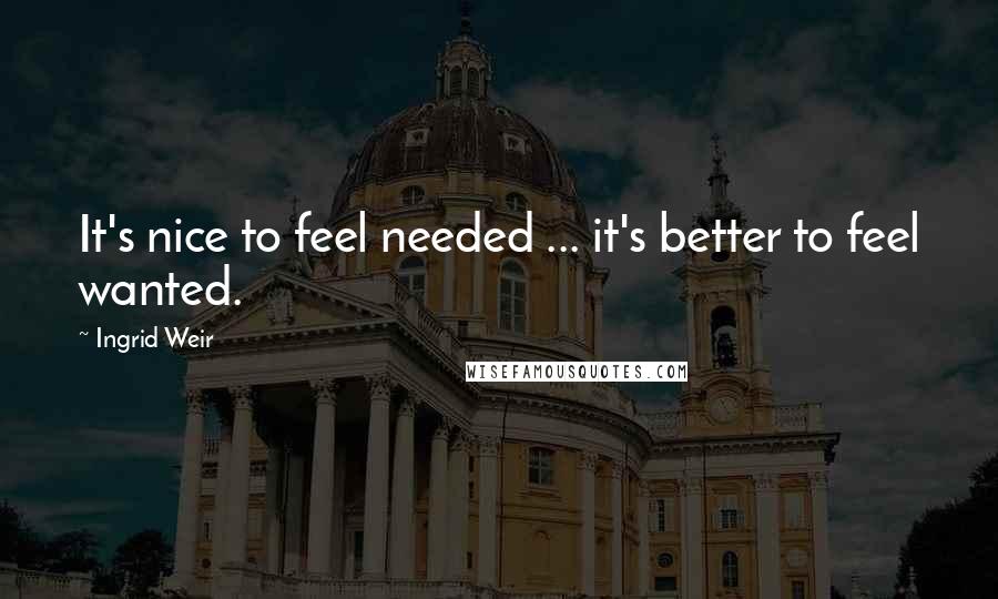 Ingrid Weir Quotes: It's nice to feel needed ... it's better to feel wanted.