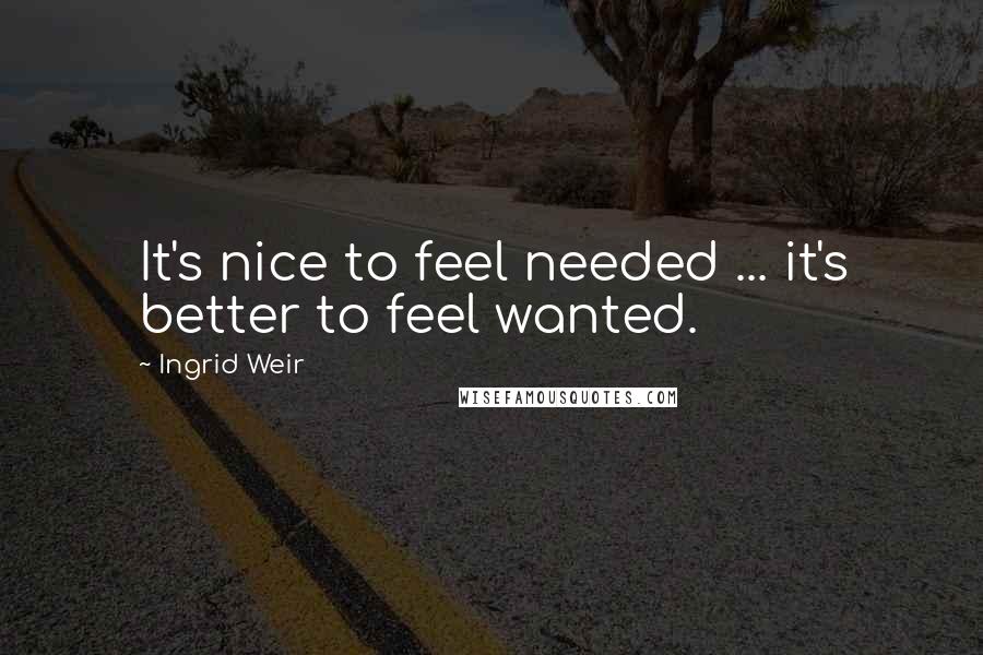 Ingrid Weir Quotes: It's nice to feel needed ... it's better to feel wanted.