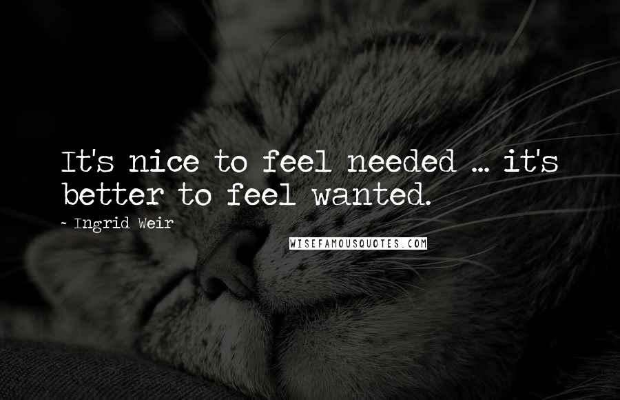 Ingrid Weir Quotes: It's nice to feel needed ... it's better to feel wanted.