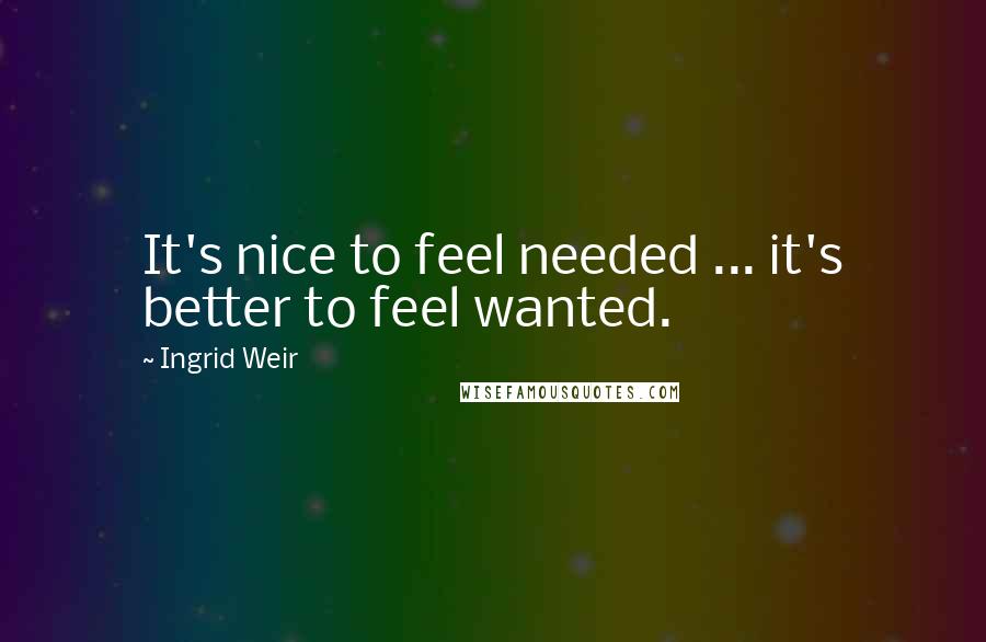Ingrid Weir Quotes: It's nice to feel needed ... it's better to feel wanted.