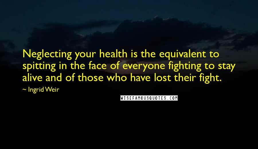 Ingrid Weir Quotes: Neglecting your health is the equivalent to spitting in the face of everyone fighting to stay alive and of those who have lost their fight.