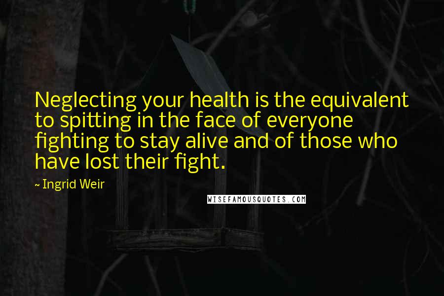 Ingrid Weir Quotes: Neglecting your health is the equivalent to spitting in the face of everyone fighting to stay alive and of those who have lost their fight.