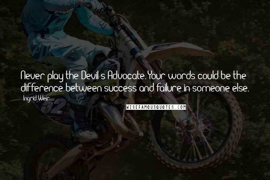 Ingrid Weir Quotes: Never play the Devil's Advocate. Your words could be the difference between success and failure in someone else.