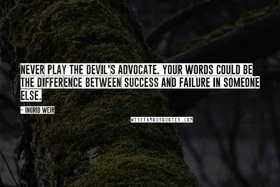 Ingrid Weir Quotes: Never play the Devil's Advocate. Your words could be the difference between success and failure in someone else.