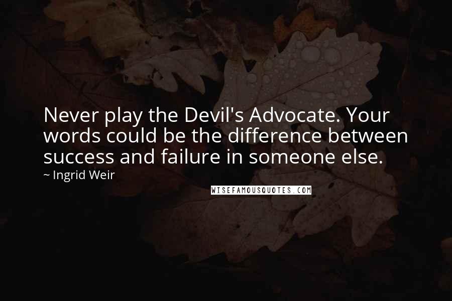 Ingrid Weir Quotes: Never play the Devil's Advocate. Your words could be the difference between success and failure in someone else.