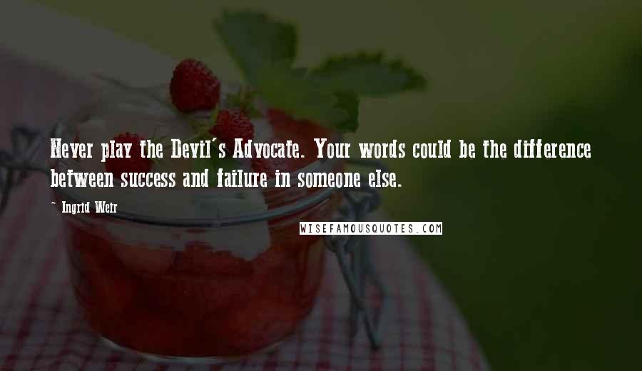 Ingrid Weir Quotes: Never play the Devil's Advocate. Your words could be the difference between success and failure in someone else.