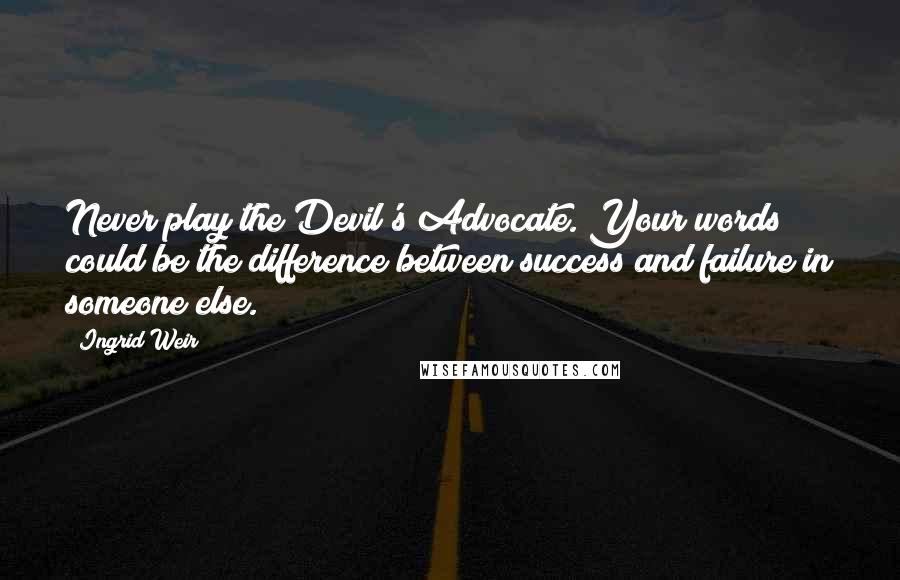 Ingrid Weir Quotes: Never play the Devil's Advocate. Your words could be the difference between success and failure in someone else.