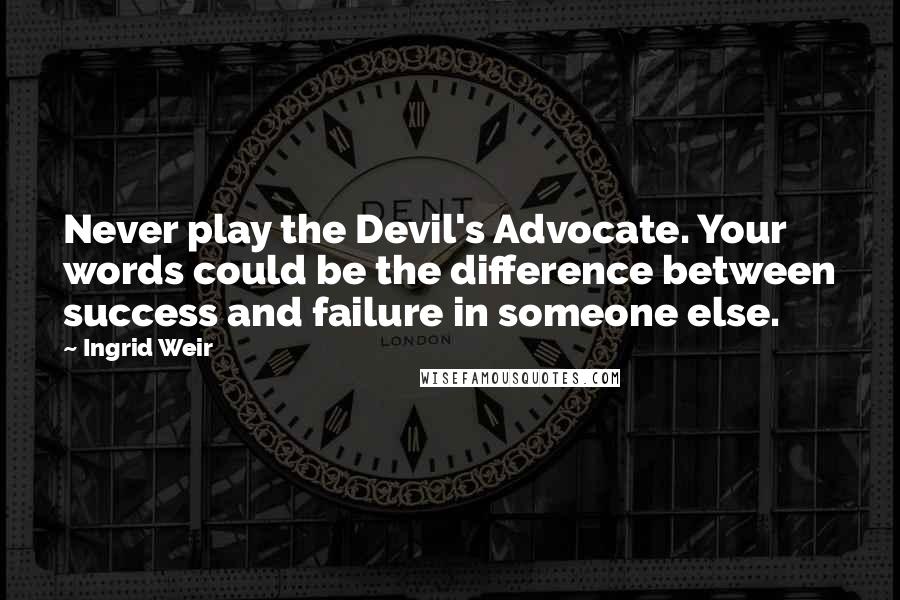 Ingrid Weir Quotes: Never play the Devil's Advocate. Your words could be the difference between success and failure in someone else.