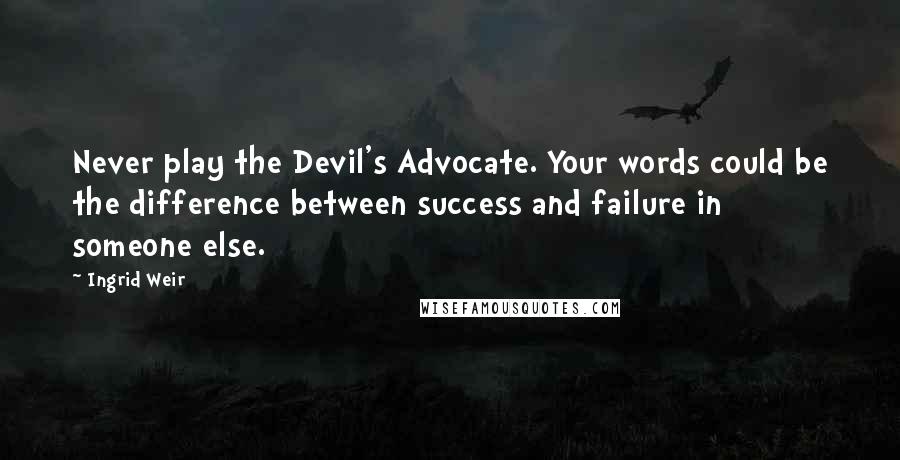 Ingrid Weir Quotes: Never play the Devil's Advocate. Your words could be the difference between success and failure in someone else.