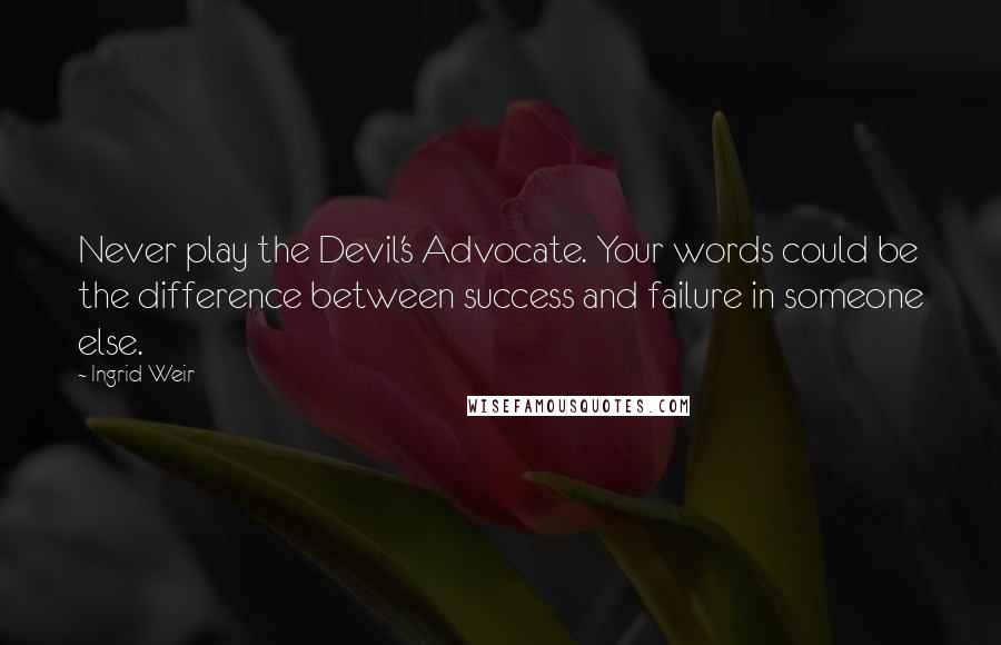 Ingrid Weir Quotes: Never play the Devil's Advocate. Your words could be the difference between success and failure in someone else.