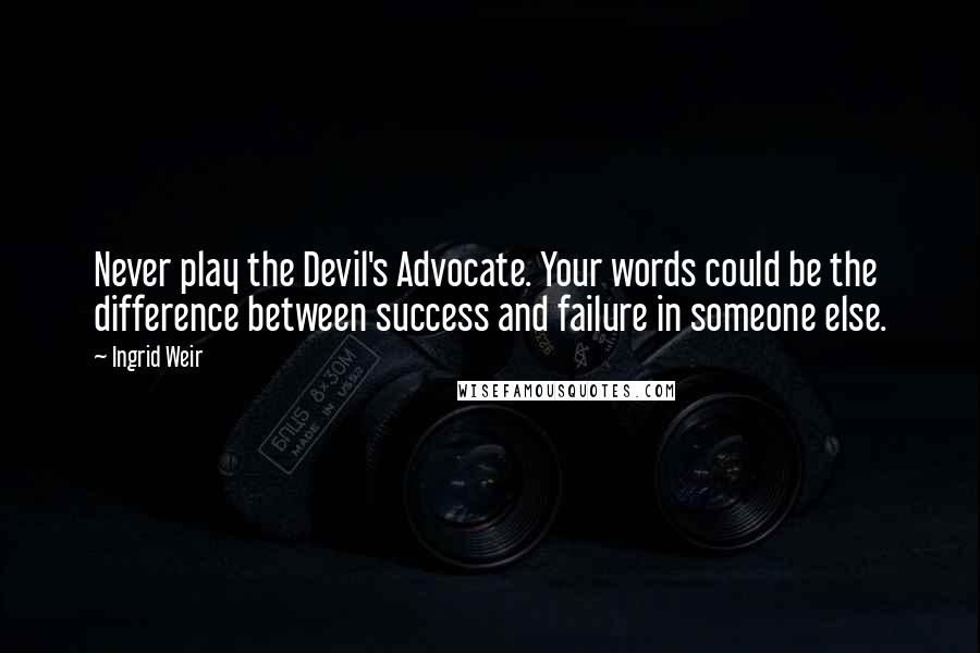 Ingrid Weir Quotes: Never play the Devil's Advocate. Your words could be the difference between success and failure in someone else.