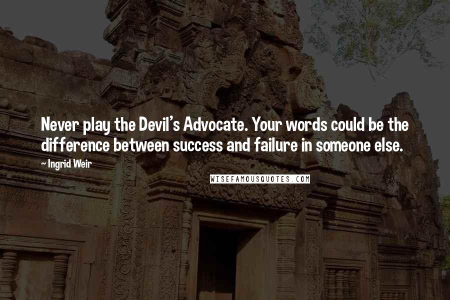 Ingrid Weir Quotes: Never play the Devil's Advocate. Your words could be the difference between success and failure in someone else.