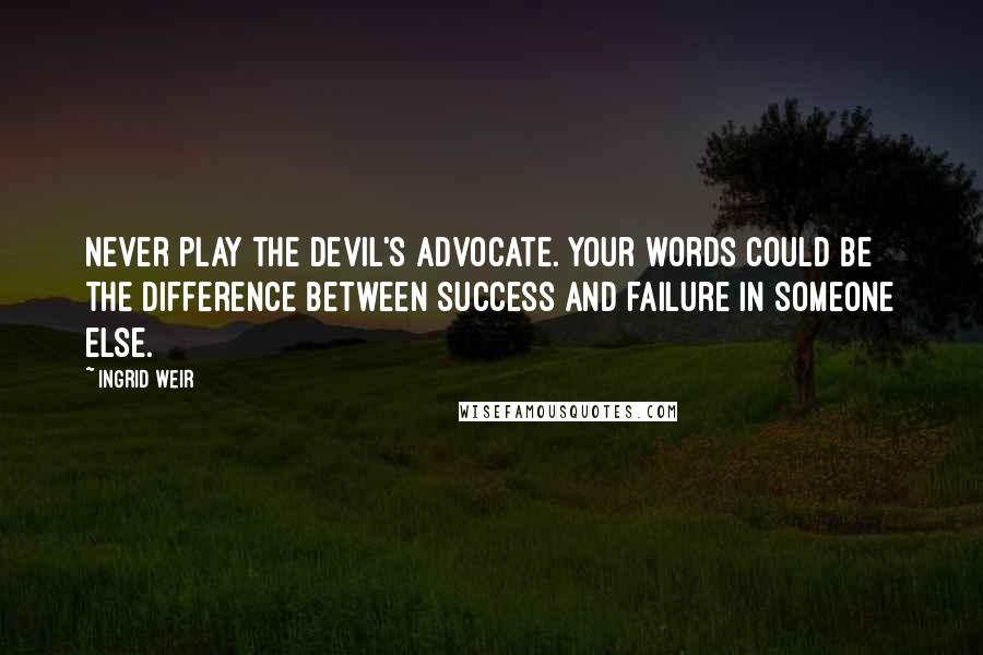 Ingrid Weir Quotes: Never play the Devil's Advocate. Your words could be the difference between success and failure in someone else.