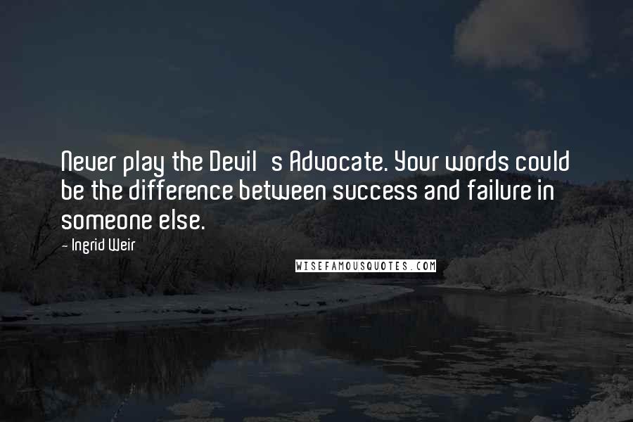 Ingrid Weir Quotes: Never play the Devil's Advocate. Your words could be the difference between success and failure in someone else.