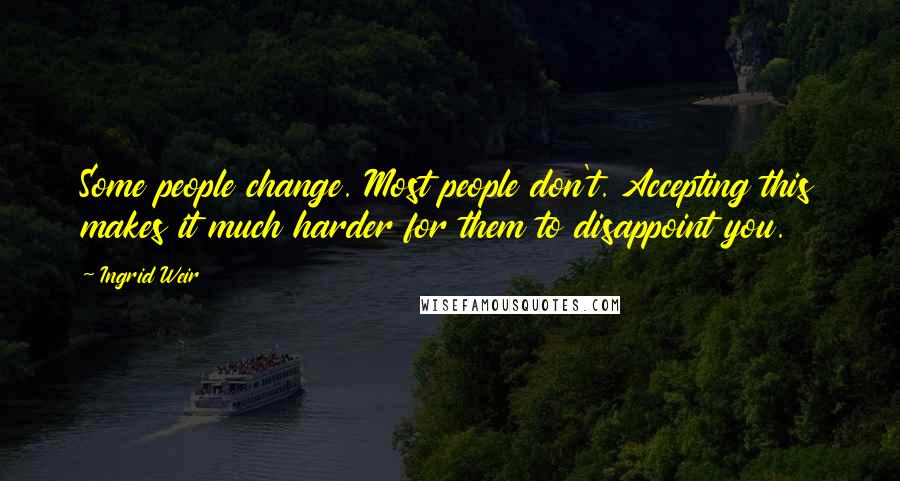 Ingrid Weir Quotes: Some people change. Most people don't. Accepting this makes it much harder for them to disappoint you.