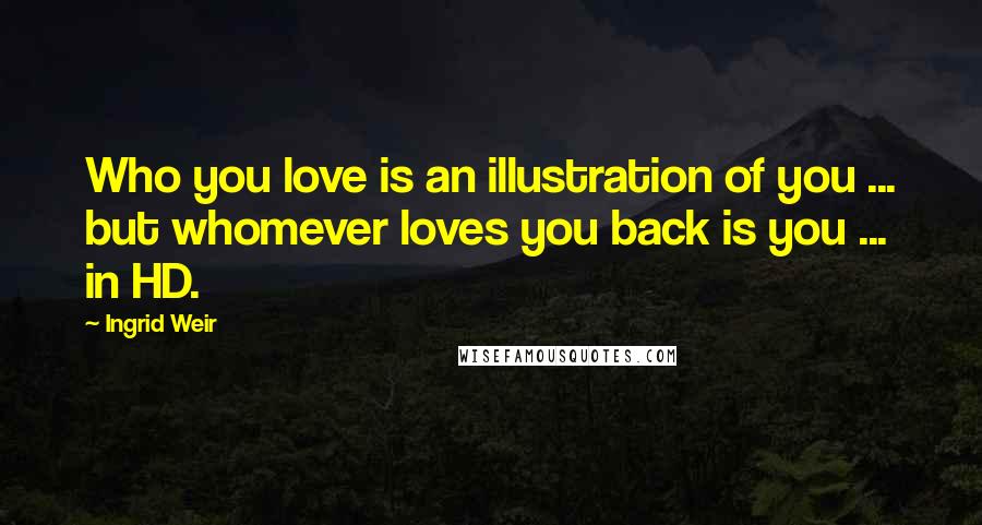 Ingrid Weir Quotes: Who you love is an illustration of you ... but whomever loves you back is you ... in HD.