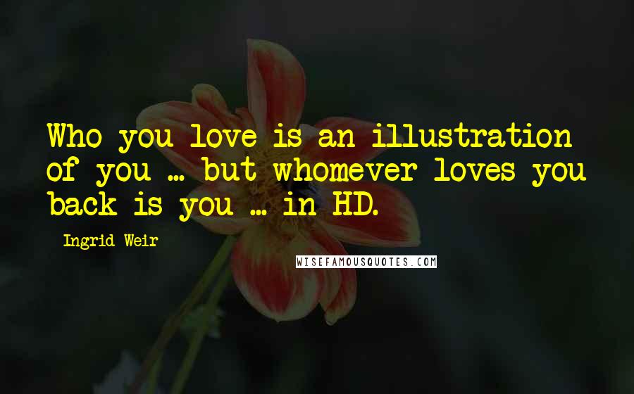 Ingrid Weir Quotes: Who you love is an illustration of you ... but whomever loves you back is you ... in HD.