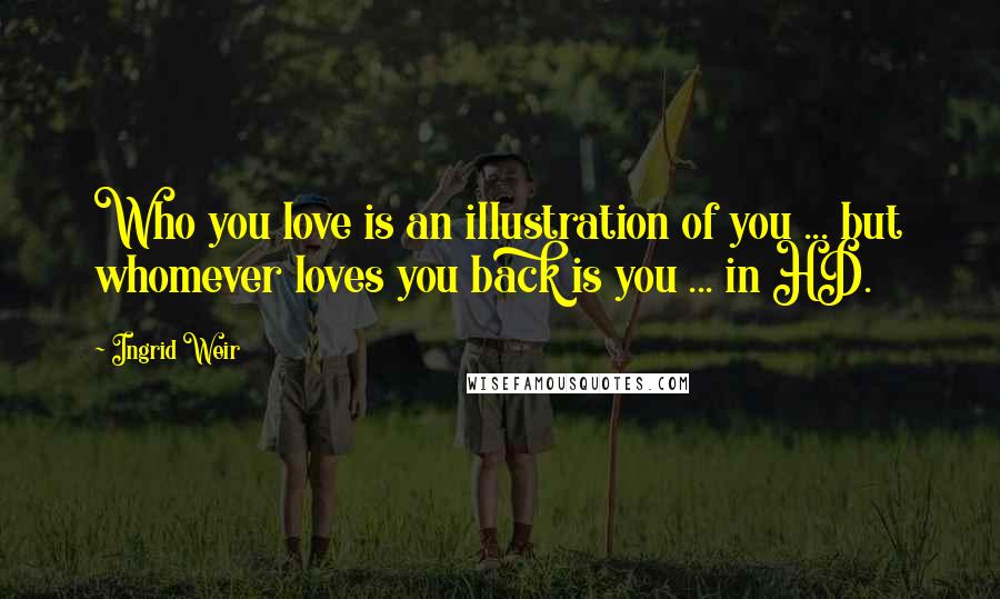 Ingrid Weir Quotes: Who you love is an illustration of you ... but whomever loves you back is you ... in HD.