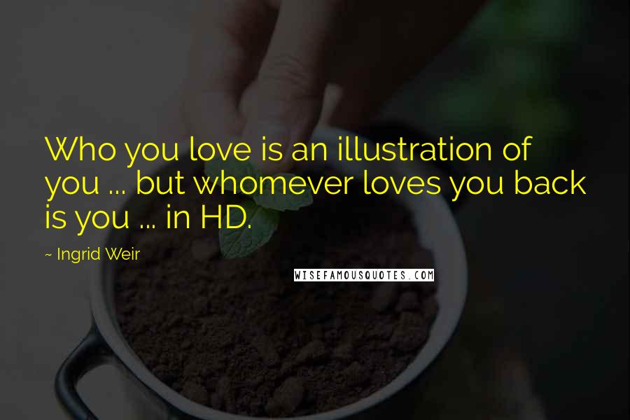 Ingrid Weir Quotes: Who you love is an illustration of you ... but whomever loves you back is you ... in HD.