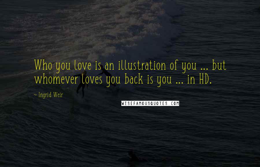 Ingrid Weir Quotes: Who you love is an illustration of you ... but whomever loves you back is you ... in HD.