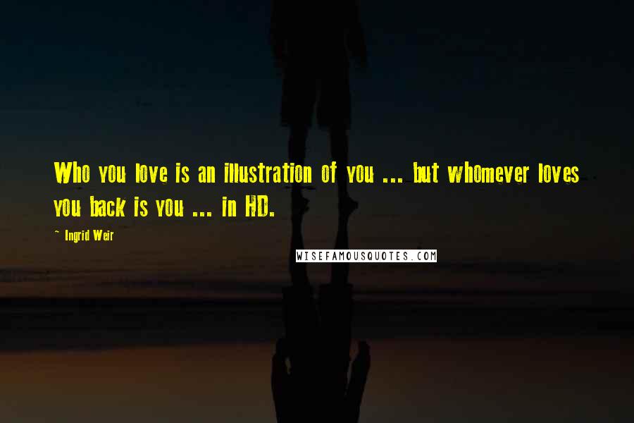 Ingrid Weir Quotes: Who you love is an illustration of you ... but whomever loves you back is you ... in HD.