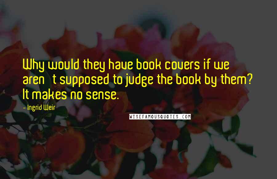 Ingrid Weir Quotes: Why would they have book covers if we aren't supposed to judge the book by them? It makes no sense.