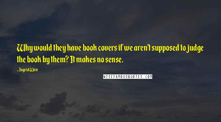 Ingrid Weir Quotes: Why would they have book covers if we aren't supposed to judge the book by them? It makes no sense.