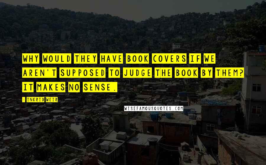 Ingrid Weir Quotes: Why would they have book covers if we aren't supposed to judge the book by them? It makes no sense.