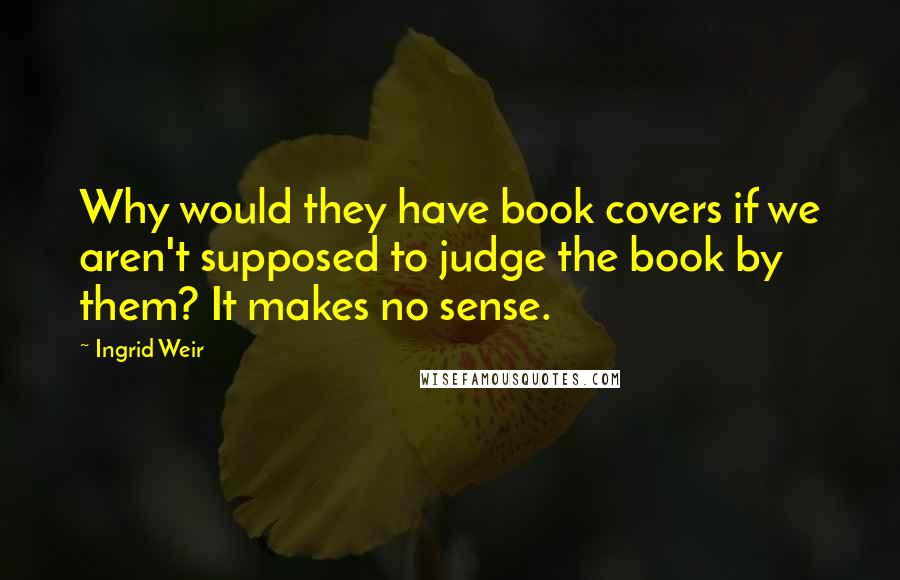 Ingrid Weir Quotes: Why would they have book covers if we aren't supposed to judge the book by them? It makes no sense.