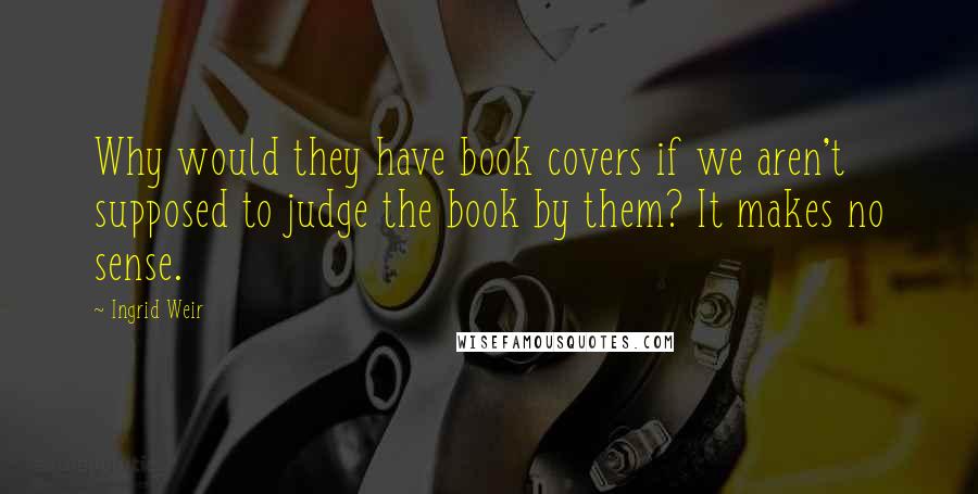 Ingrid Weir Quotes: Why would they have book covers if we aren't supposed to judge the book by them? It makes no sense.