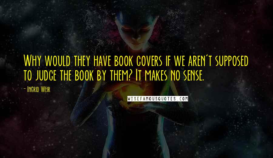 Ingrid Weir Quotes: Why would they have book covers if we aren't supposed to judge the book by them? It makes no sense.