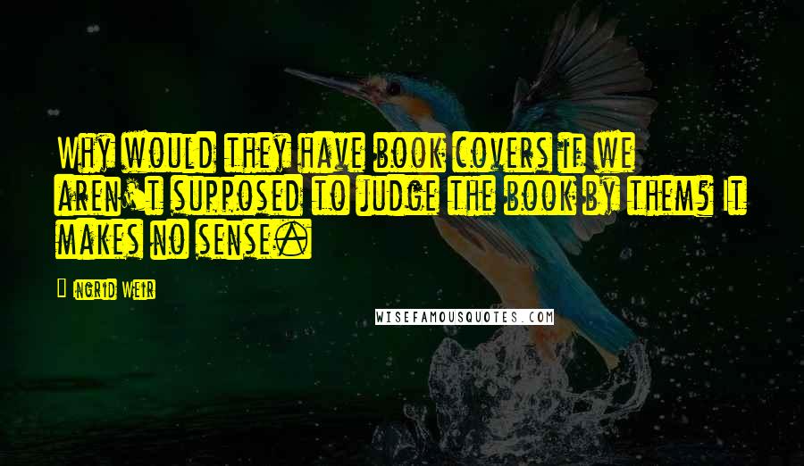 Ingrid Weir Quotes: Why would they have book covers if we aren't supposed to judge the book by them? It makes no sense.