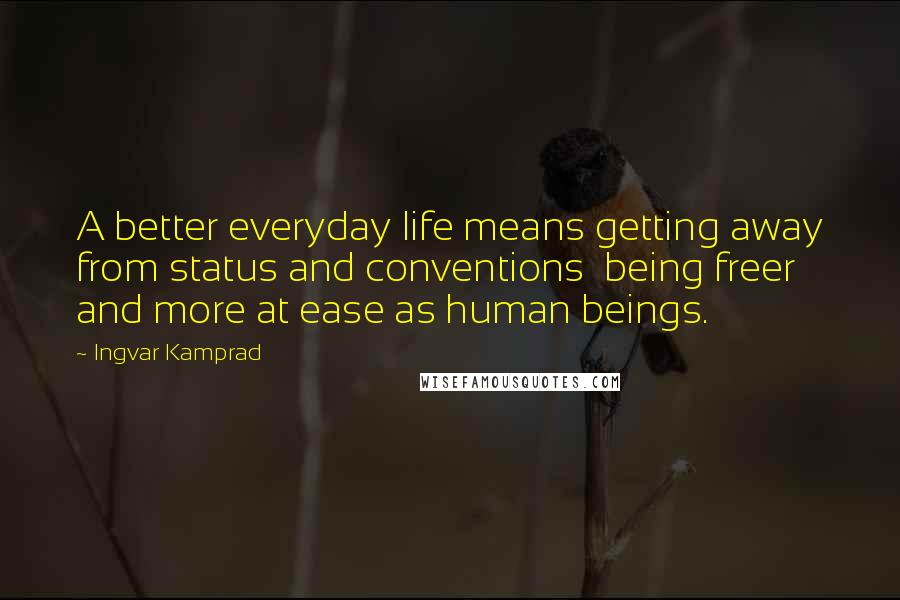 Ingvar Kamprad Quotes: A better everyday life means getting away from status and conventions  being freer and more at ease as human beings.