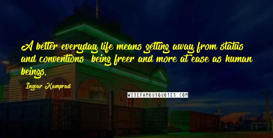 Ingvar Kamprad Quotes: A better everyday life means getting away from status and conventions  being freer and more at ease as human beings.