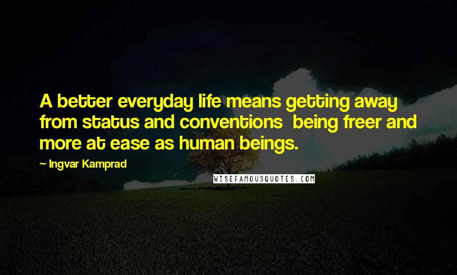 Ingvar Kamprad Quotes: A better everyday life means getting away from status and conventions  being freer and more at ease as human beings.